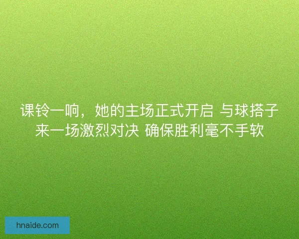 课铃一响，她的主场正式开启 与球搭子来一场激烈对决 确保胜利毫不手软