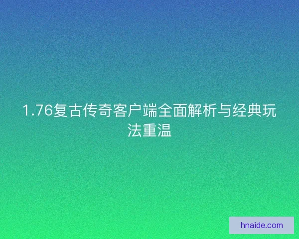 1.76复古传奇客户端全面解析与经典玩法重温