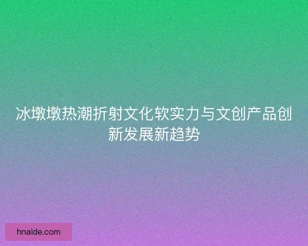 冰墩墩热潮折射文化软实力与文创产品创新发展新趋势