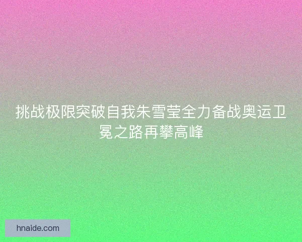 挑战极限突破自我朱雪莹全力备战奥运卫冕之路再攀高峰