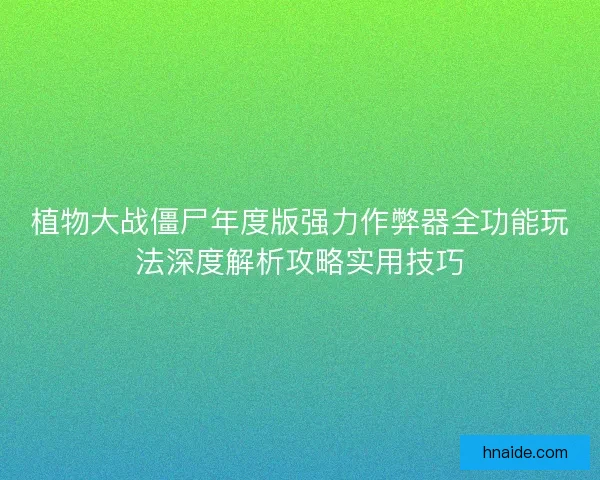 植物大战僵尸年度版强力作弊器全功能玩法深度解析攻略实用技巧
