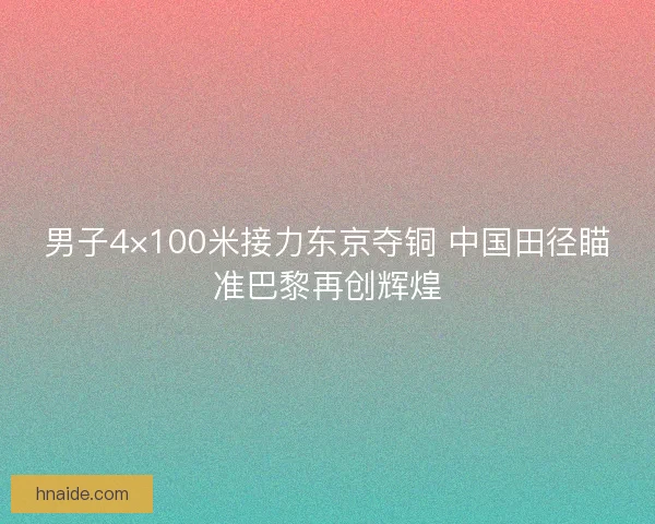 男子4×100米接力东京夺铜 中国田径瞄准巴黎再创辉煌