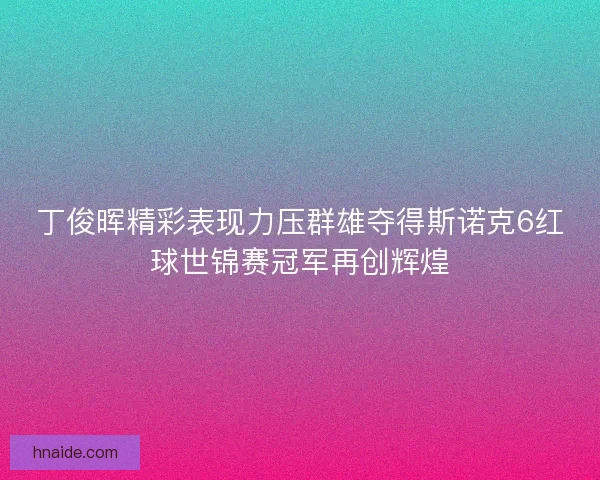 丁俊晖精彩表现力压群雄夺得斯诺克6红球世锦赛冠军再创辉煌