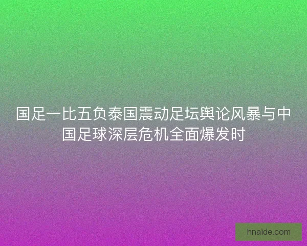 国足一比五负泰国震动足坛舆论风暴与中国足球深层危机全面爆发时