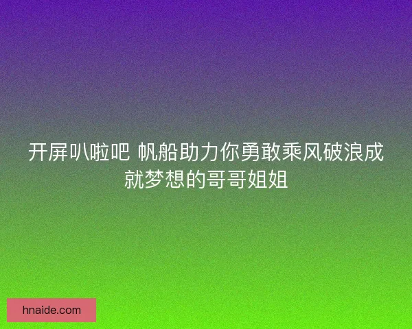 开屏叭啦吧 帆船助力你勇敢乘风破浪成就梦想的哥哥姐姐