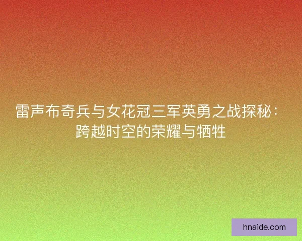 雷声布奇兵与女花冠三军英勇之战探秘：跨越时空的荣耀与牺牲