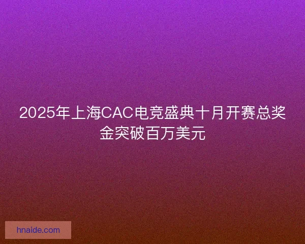 2025年上海CAC电竞盛典十月开赛总奖金突破百万美元