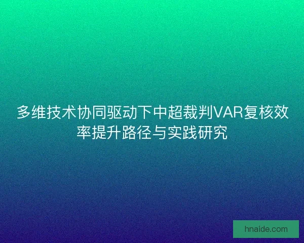 多维技术协同驱动下中超裁判VAR复核效率提升路径与实践研究
