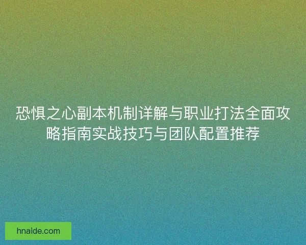 恐惧之心副本机制详解与职业打法全面攻略指南实战技巧与团队配置推荐