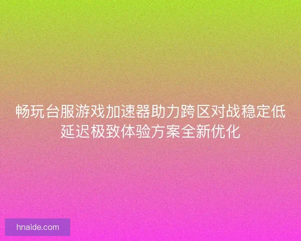 畅玩台服游戏加速器助力跨区对战稳定低延迟极致体验方案全新优化 畅玩台服游戏加速器助力跨区对战稳定低延迟极致体验方案全新优化