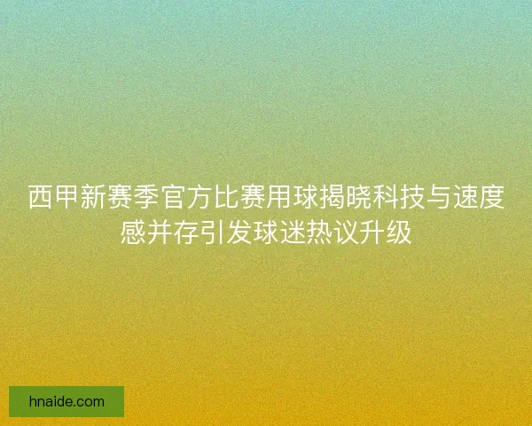 西甲新赛季官方比赛用球揭晓科技与速度感并存引发球迷热议升级