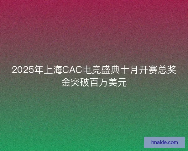 2025年上海CAC电竞盛典十月开赛总奖金突破百万美元