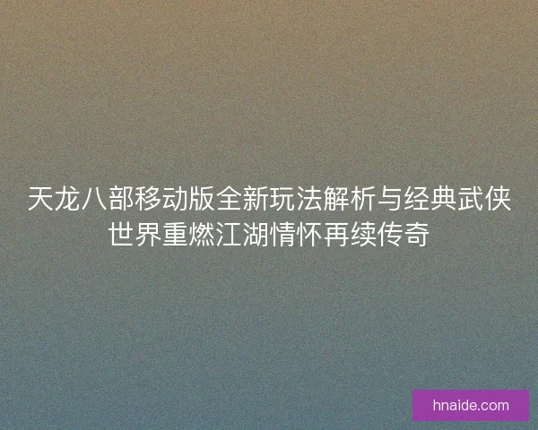 天龙八部移动版全新玩法解析与经典武侠世界重燃江湖情怀再续传奇
