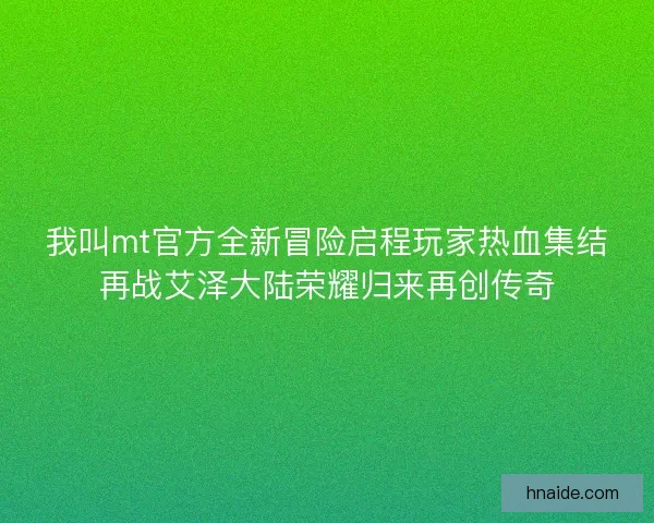 我叫mt官方全新冒险启程玩家热血集结再战艾泽大陆荣耀归来再创传奇