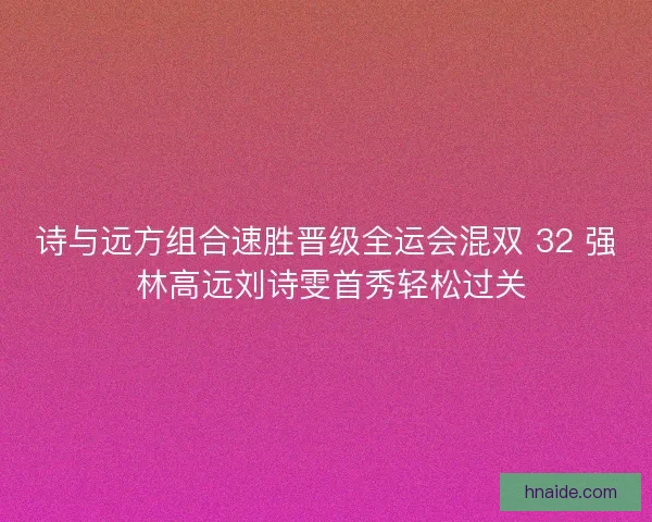诗与远方组合速胜晋级全运会混双 32 强 林高远刘诗雯首秀轻松过关