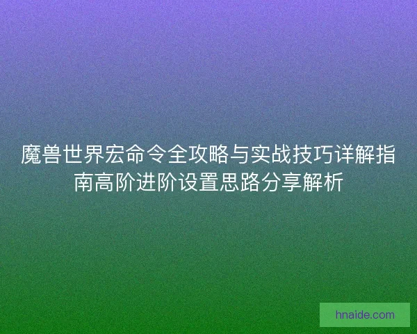 魔兽世界宏命令全攻略与实战技巧详解指南高阶进阶设置思路分享解析 魔兽世界宏命令全攻略与实战技巧详解指南高阶进阶设置思路分享解析
