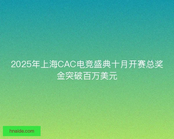 2025年上海CAC电竞盛典十月开赛总奖金突破百万美元 2025年上海CAC电竞盛典十月开赛总奖金突破百万美元