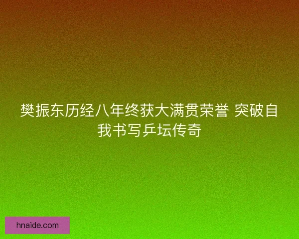 樊振东历经八年终获大满贯荣誉 突破自我书写乒坛传奇 樊振东历经八年终获大满贯荣誉 突破自我书写乒坛传奇
