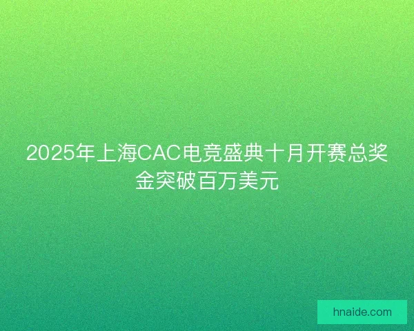 2025年上海CAC电竞盛典十月开赛总奖金突破百万美元