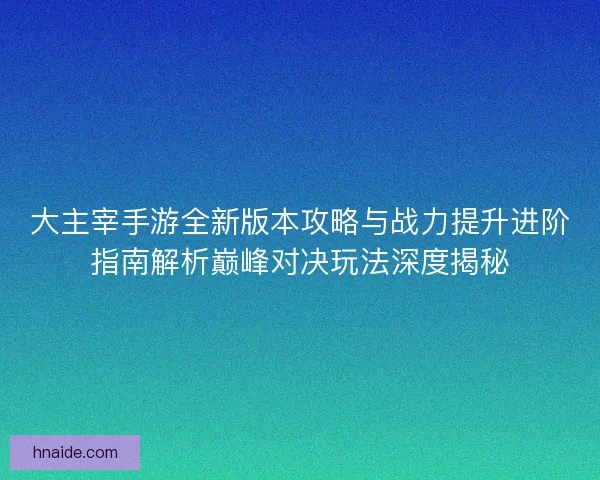 大主宰手游全新版本攻略与战力提升进阶指南解析巅峰对决玩法深度揭秘