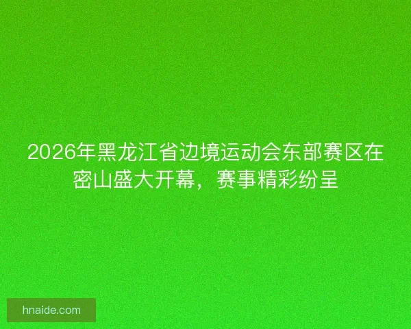 2026年黑龙江省边境运动会东部赛区在密山盛大开幕，赛事精彩纷呈