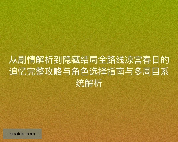 从剧情解析到隐藏结局全路线凉宫春日的追忆完整攻略与角色选择指南与多周目系统解析