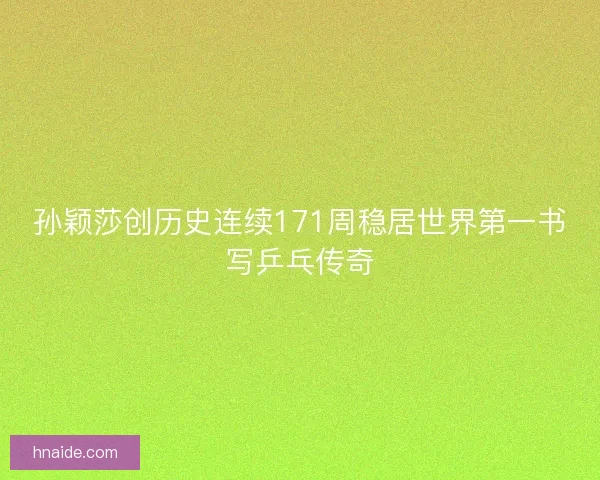 孙颖莎创历史连续171周稳居世界第一书写乒乓传奇 孙颖莎创历史连续171周稳居世界第一书写乒乓传奇