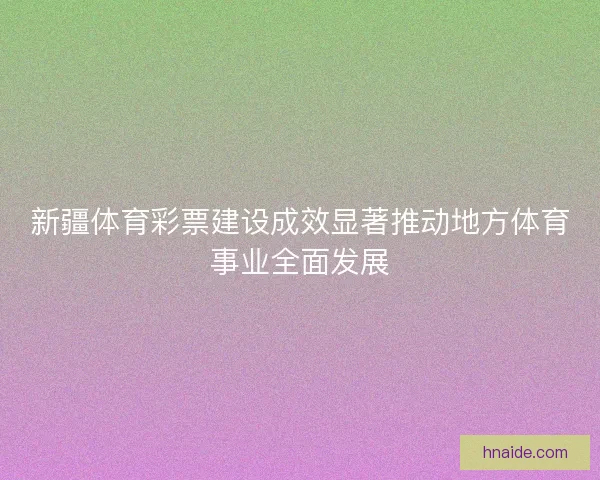 新疆体育彩票建设成效显著推动地方体育事业全面发展
