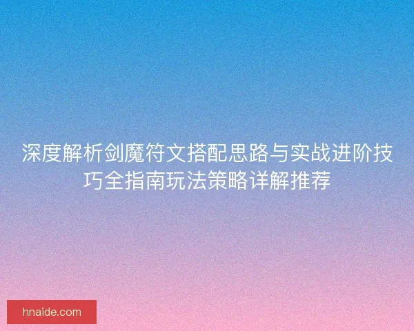 深度解析剑魔符文搭配思路与实战进阶技巧全指南玩法策略详解推荐 深度解析剑魔符文搭配思路与实战进阶技巧全指南玩法策略详解推荐