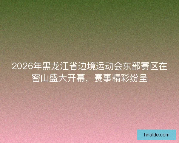 2026年黑龙江省边境运动会东部赛区在密山盛大开幕,赛事精彩纷呈 2026年黑龙江省边境运动会东部赛区在密山盛大开幕,赛事精彩纷呈