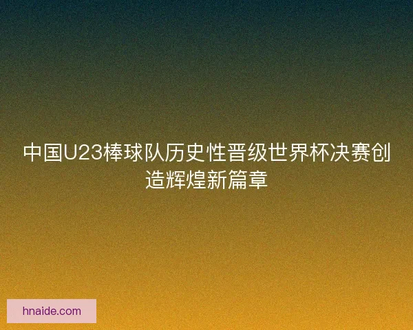 中国U23棒球队历史性晋级世界杯决赛创造辉煌新篇章 中国U23棒球队历史性晋级世界杯决赛创造辉煌新篇章
