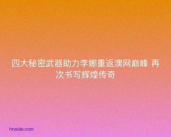 四大秘密武器助力李娜重返澳网巅峰 再次书写辉煌传奇 四大秘密武器助力李娜重返澳网巅峰 再次书写辉煌传奇