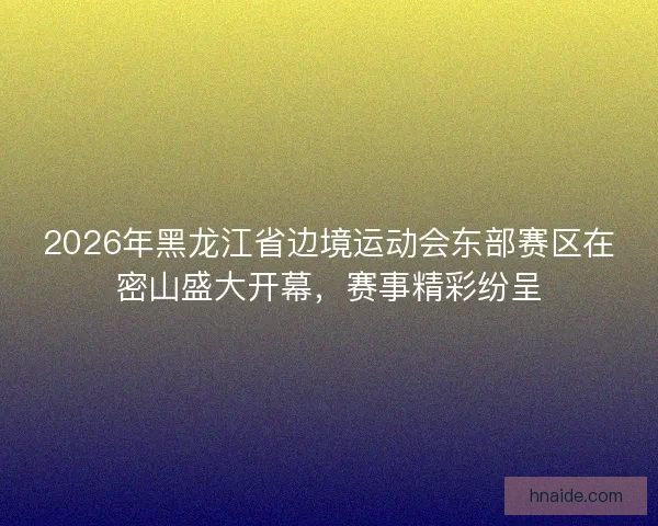 2026年黑龙江省边境运动会东部赛区在密山盛大开幕,赛事精彩纷呈 2026年黑龙江省边境运动会东部赛区在密山盛大开幕,赛事精彩纷呈