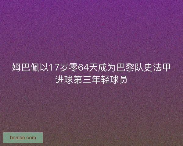 姆巴佩以17岁零64天成为巴黎队史法甲进球第三年轻球员